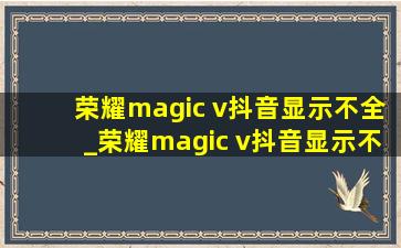 荣耀magic v抖音显示不全_荣耀magic v抖音显示不全怎么设置